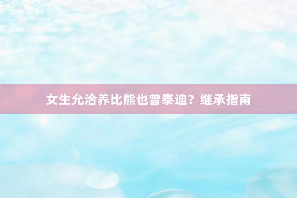 女生允洽养比熊也曾泰迪？继承指南