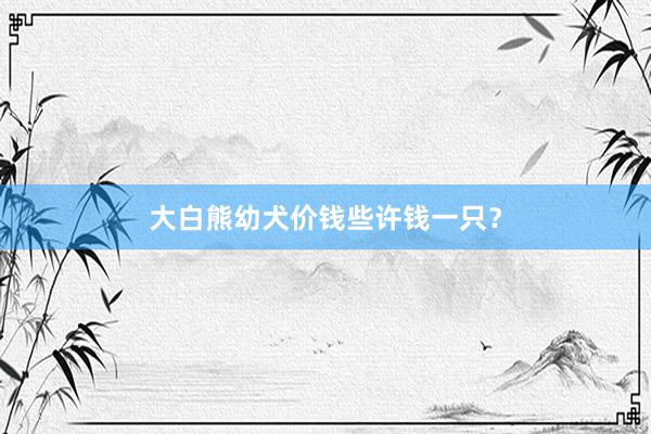 大白熊幼犬价钱些许钱一只？